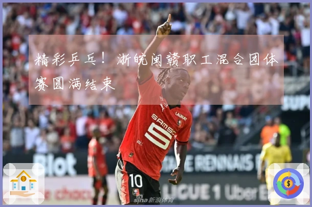 精彩乒乓！浙皖闽赣职工混合团体赛圆满结束