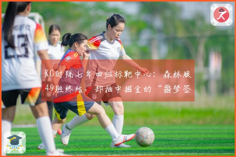 KG时隔七年回归标靶中心：森林狼49胜终结，却抽中掘金的“噩梦签”