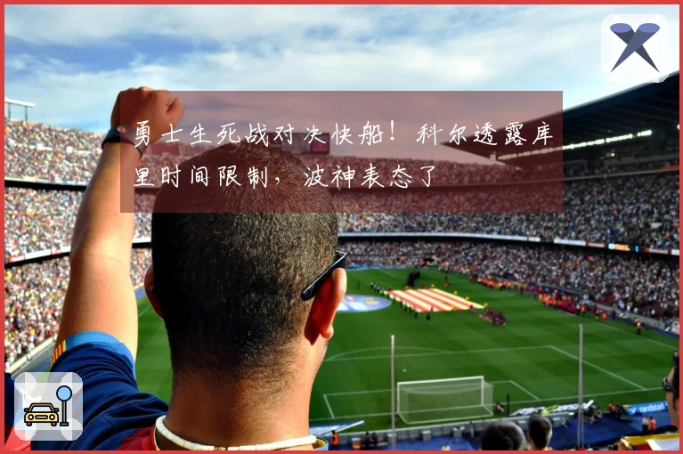 勇士生死战对决快船！科尔透露库里时间限制，波神表态了