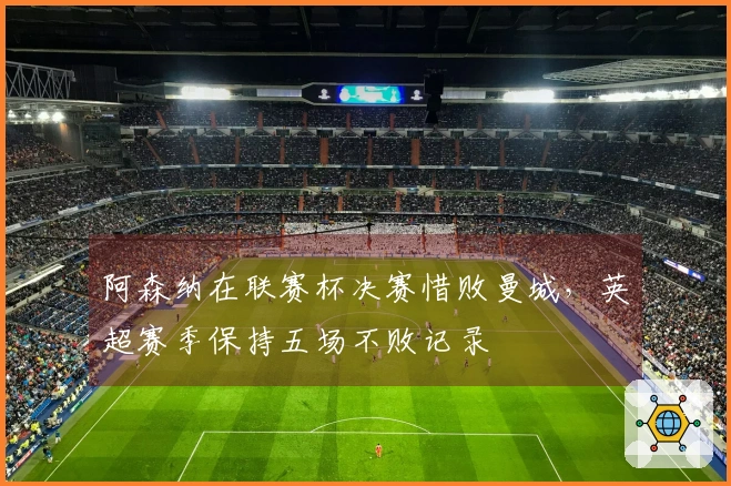 阿森纳在联赛杯决赛惜败曼城，英超赛季保持五场不败记录