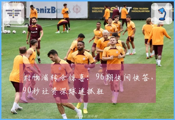 利物浦转会惊喜：96期快问快答，90秒让资深球迷抓狂