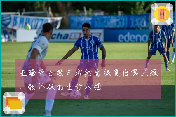 王曦雨击败田方然晋级复出第三冠，张帅双打止步八强