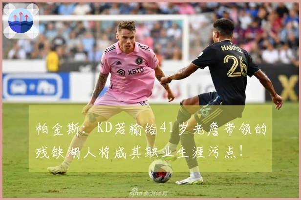 帕金斯：KD若输给41岁老詹带领的残缺湖人将成其职业生涯污点！