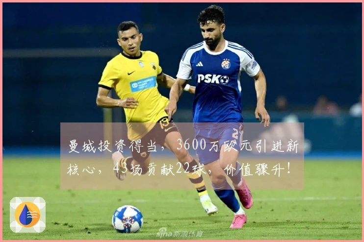 曼城投资得当，3600万欧元引进新核心，43场贡献22球，价值骤升！