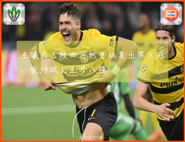 王曦雨击败田方然晋级复出第三冠，张帅双打止步八强