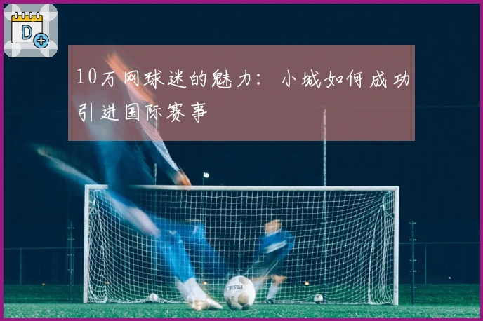 10万网球迷的魅力：小城如何成功引进国际赛事