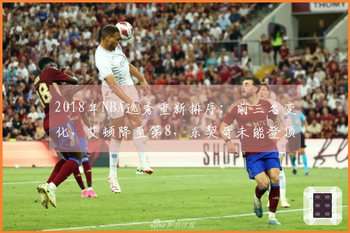 2018年NBA选秀重新排序：前三名变化，艾顿降至第8，东契奇未能登顶