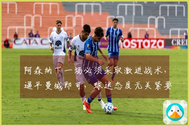 阿森纳下一场必须采取激进战术，逼平曼城即可，球迷态度无关紧要