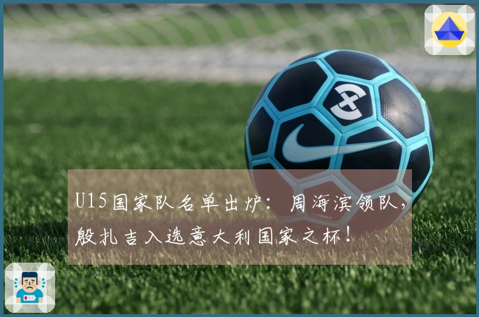 U15国家队名单出炉：周海滨领队，殷扎吉入选意大利国家之杯！