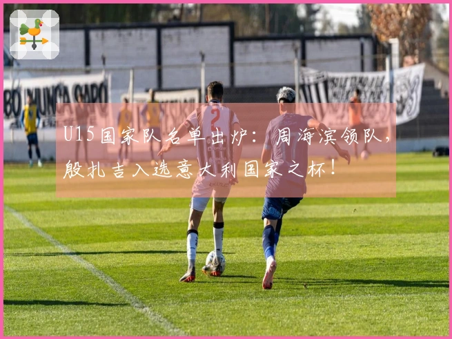 U15国家队名单出炉:周海滨领队,殷扎吉入选意大利国家之杯!