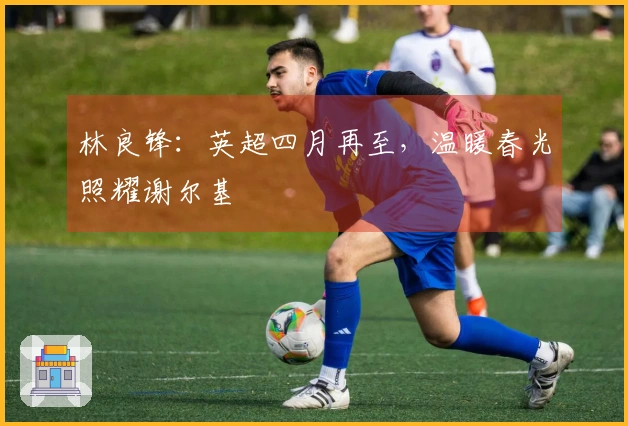 林良锋：英超四月再至，温暖春光照耀谢尔基