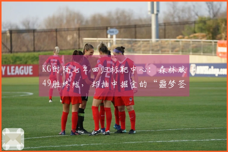 KG时隔七年回归标靶中心：森林狼49胜终结，却抽中掘金的“噩梦签”