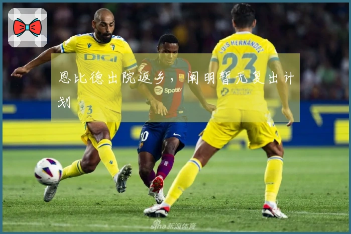 恩比德出院返乡，阐明暂无复出计划