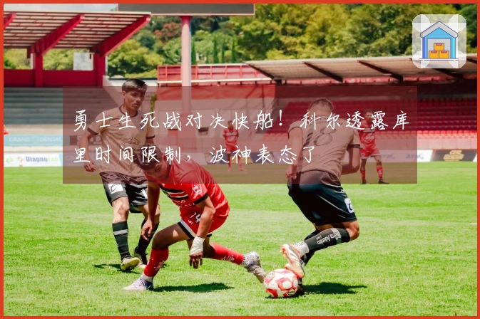 勇士生死战对决快船！科尔透露库里时间限制，波神表态了