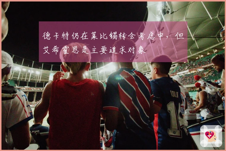 德卡特仍在莱比锡转会考虑中,但艾希霍恩是主要追求对象