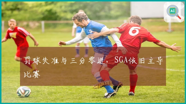 罚球失准与三分零进，SGA依旧主导比赛