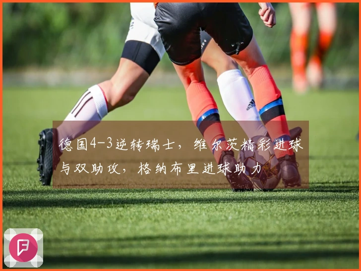 德国4-3逆转瑞士，维尔茨精彩进球与双助攻，格纳布里进球助力