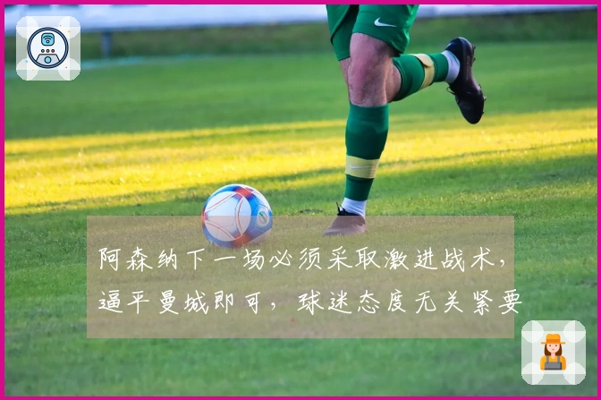 阿森纳下一场必须采取激进战术，逼平曼城即可，球迷态度无关紧要