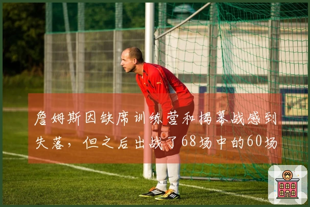 詹姆斯因缺席训练营和揭幕战感到失落，但之后出战了68场中的60场