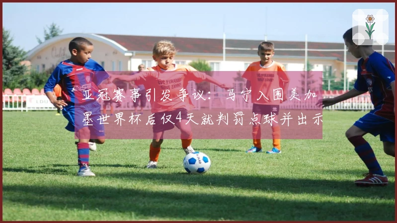 亚冠赛事引发争议：马宁入围美加墨世界杯后仅4天就判罚点球并出示8张黄牌
